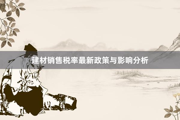 建材销售税率最新政策与影响分析