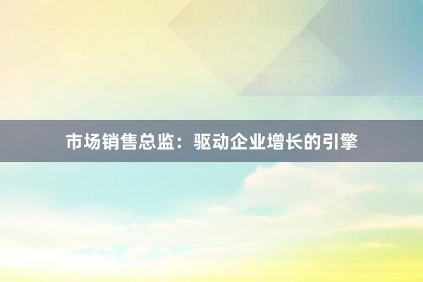 市场销售总监：驱动企业增长的引擎