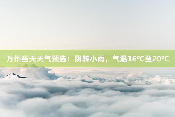 万州当天天气预告：阴转小雨，气温16℃至20℃